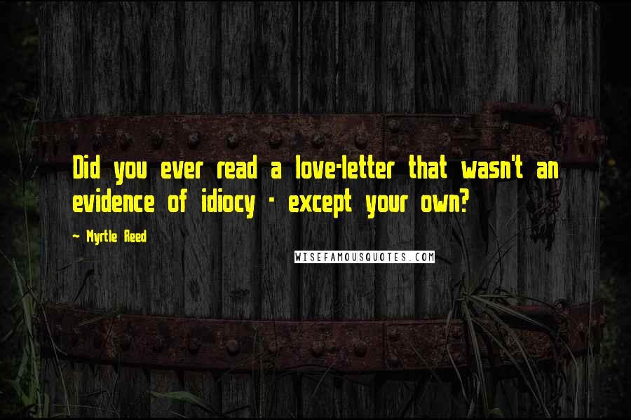 Myrtle Reed Quotes: Did you ever read a love-letter that wasn't an evidence of idiocy - except your own?