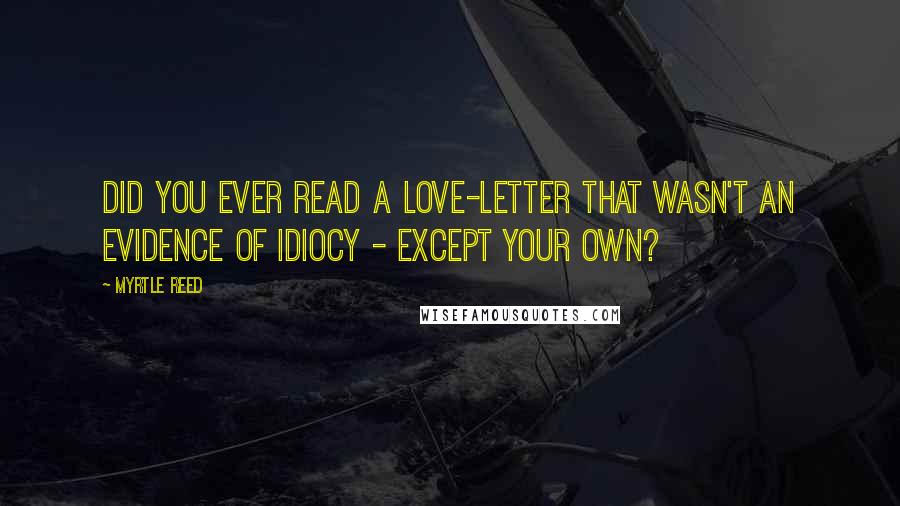 Myrtle Reed Quotes: Did you ever read a love-letter that wasn't an evidence of idiocy - except your own?