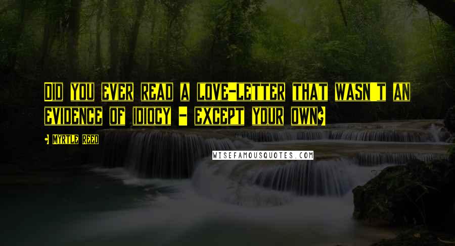 Myrtle Reed Quotes: Did you ever read a love-letter that wasn't an evidence of idiocy - except your own?