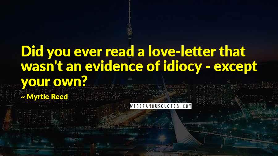 Myrtle Reed Quotes: Did you ever read a love-letter that wasn't an evidence of idiocy - except your own?