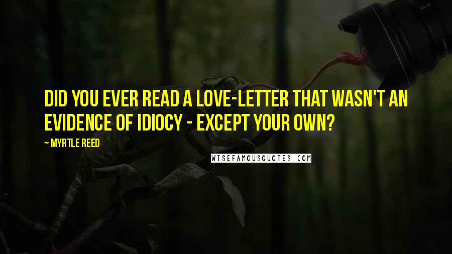 Myrtle Reed Quotes: Did you ever read a love-letter that wasn't an evidence of idiocy - except your own?