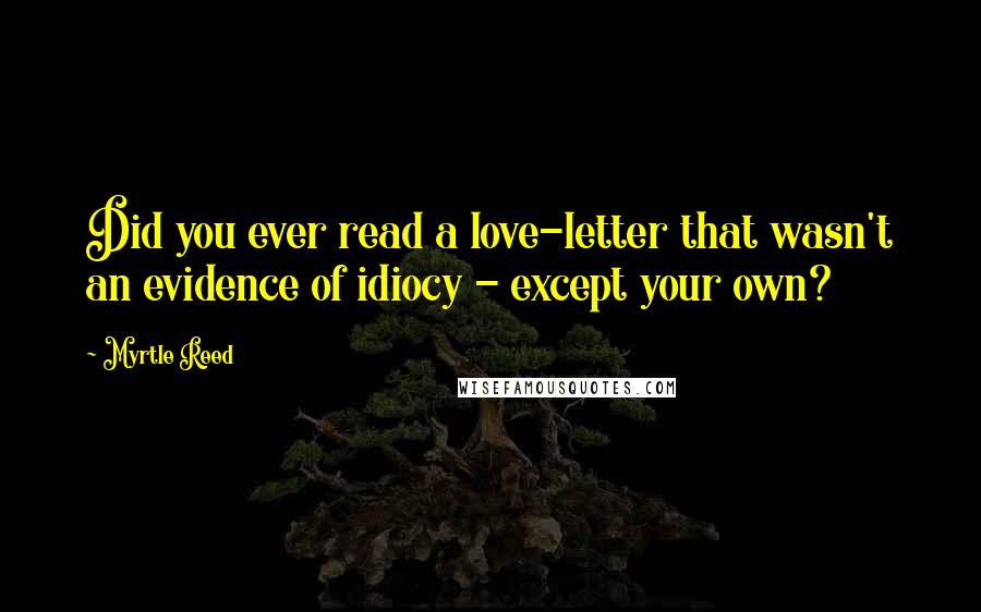 Myrtle Reed Quotes: Did you ever read a love-letter that wasn't an evidence of idiocy - except your own?