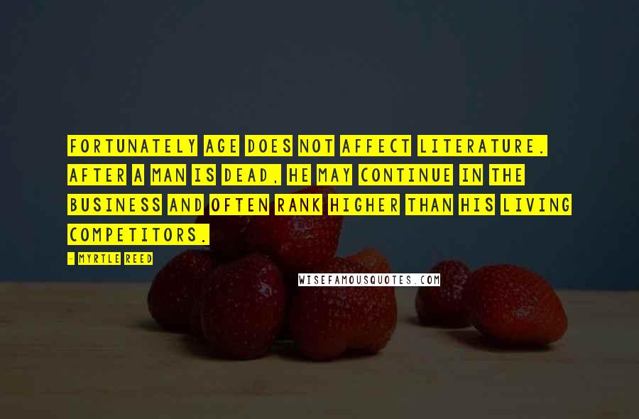 Myrtle Reed Quotes: Fortunately age does not affect literature. After a man is dead, he may continue in the business and often rank higher than his living competitors.