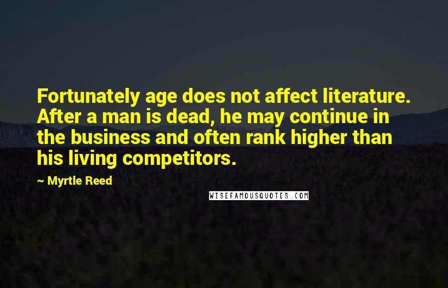 Myrtle Reed Quotes: Fortunately age does not affect literature. After a man is dead, he may continue in the business and often rank higher than his living competitors.