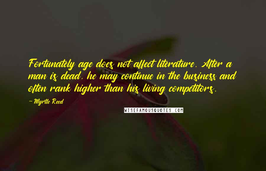 Myrtle Reed Quotes: Fortunately age does not affect literature. After a man is dead, he may continue in the business and often rank higher than his living competitors.