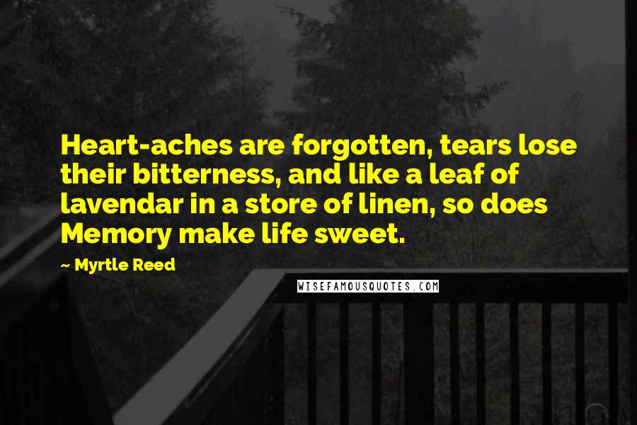 Myrtle Reed Quotes: Heart-aches are forgotten, tears lose their bitterness, and like a leaf of lavendar in a store of linen, so does Memory make life sweet.