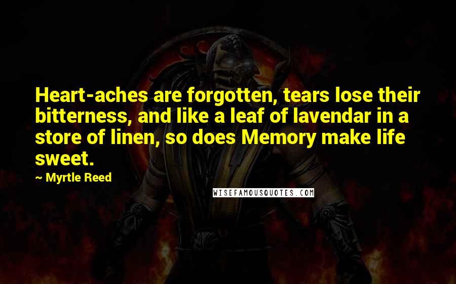 Myrtle Reed Quotes: Heart-aches are forgotten, tears lose their bitterness, and like a leaf of lavendar in a store of linen, so does Memory make life sweet.