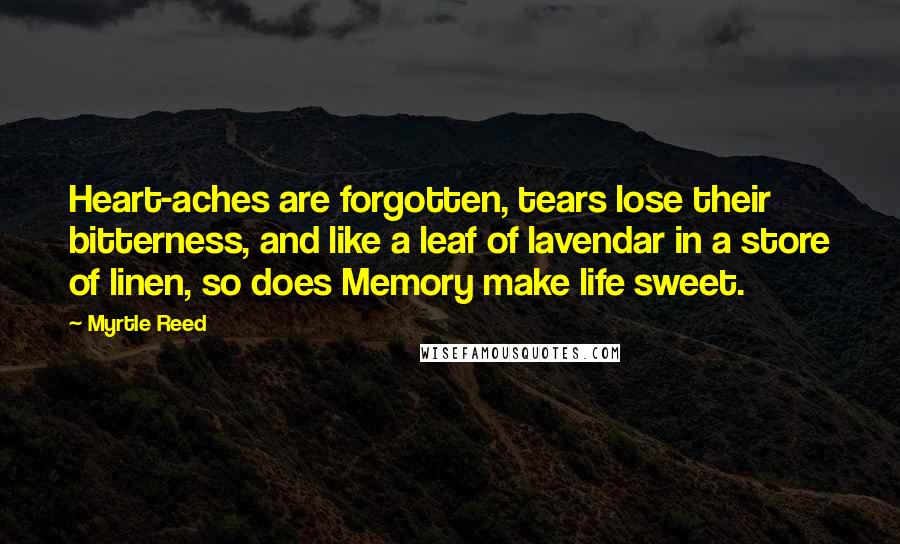 Myrtle Reed Quotes: Heart-aches are forgotten, tears lose their bitterness, and like a leaf of lavendar in a store of linen, so does Memory make life sweet.