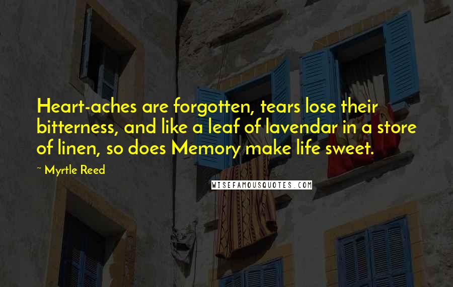 Myrtle Reed Quotes: Heart-aches are forgotten, tears lose their bitterness, and like a leaf of lavendar in a store of linen, so does Memory make life sweet.