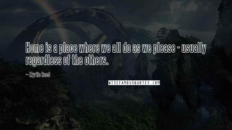 Myrtle Reed Quotes: Home is a place where we all do as we please - usually regardless of the others.