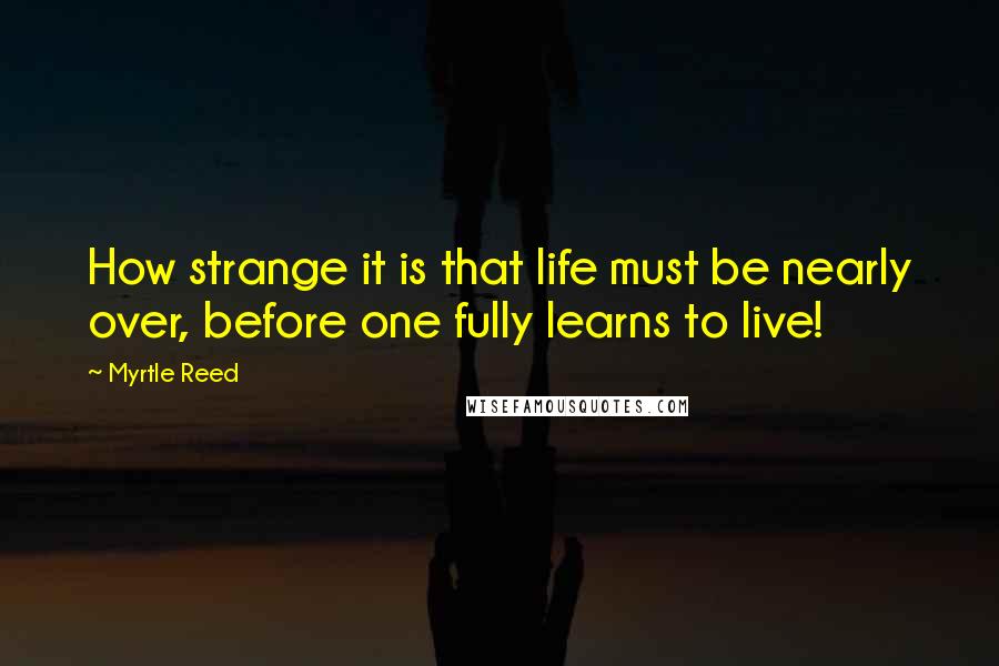 Myrtle Reed Quotes: How strange it is that life must be nearly over, before one fully learns to live!