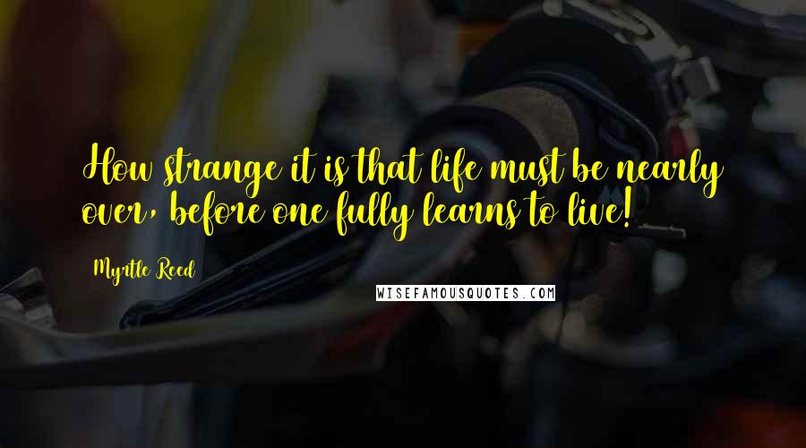 Myrtle Reed Quotes: How strange it is that life must be nearly over, before one fully learns to live!