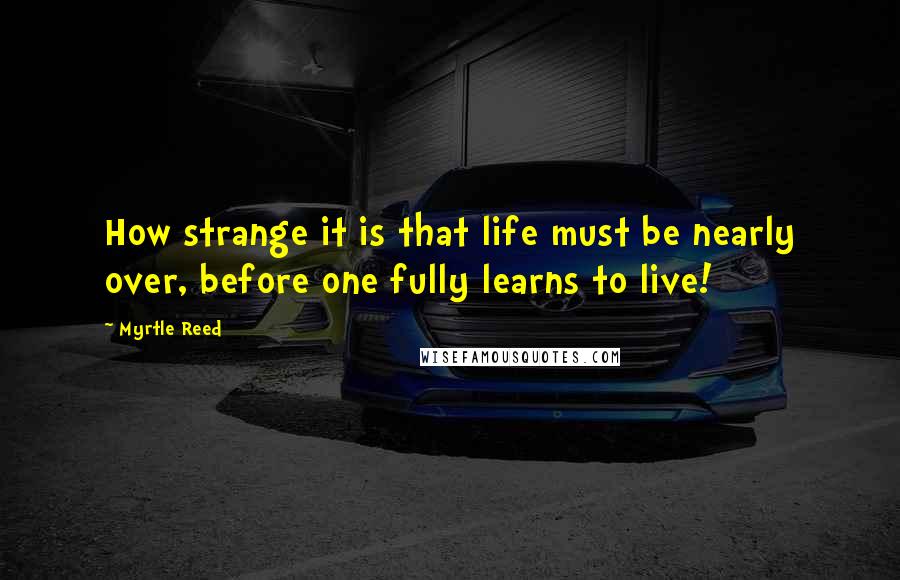 Myrtle Reed Quotes: How strange it is that life must be nearly over, before one fully learns to live!