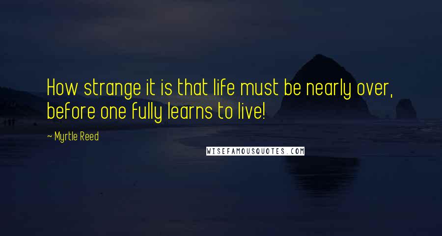 Myrtle Reed Quotes: How strange it is that life must be nearly over, before one fully learns to live!