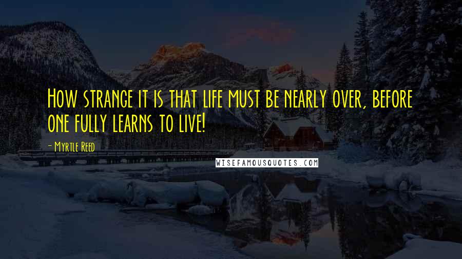 Myrtle Reed Quotes: How strange it is that life must be nearly over, before one fully learns to live!