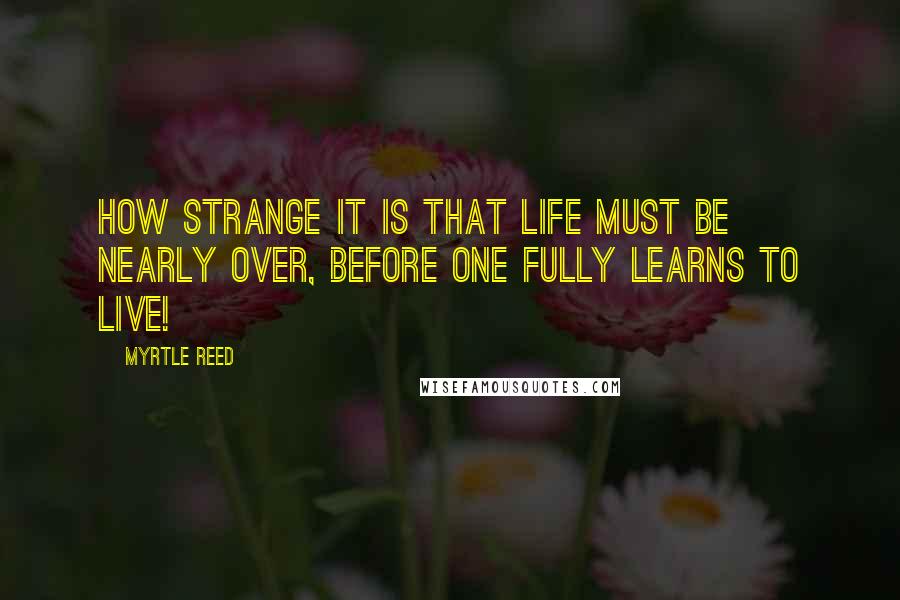 Myrtle Reed Quotes: How strange it is that life must be nearly over, before one fully learns to live!