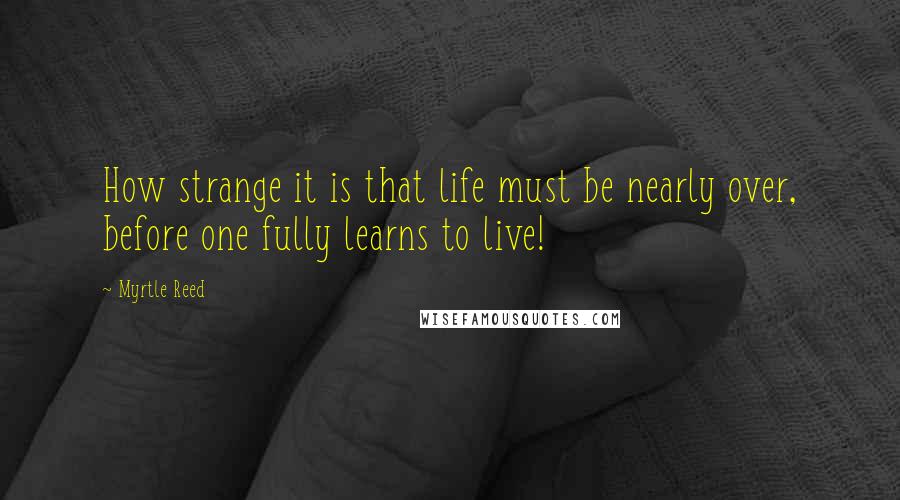 Myrtle Reed Quotes: How strange it is that life must be nearly over, before one fully learns to live!