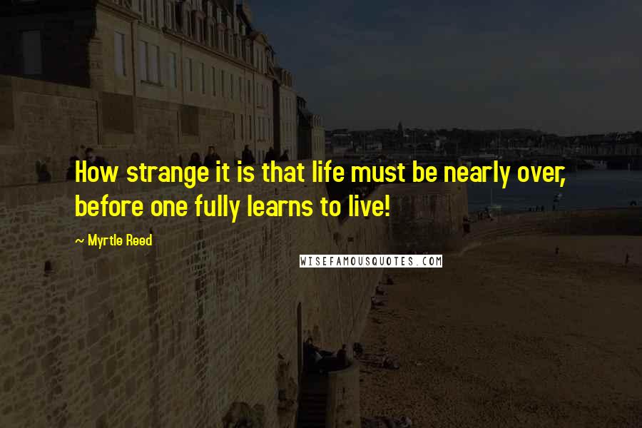 Myrtle Reed Quotes: How strange it is that life must be nearly over, before one fully learns to live!