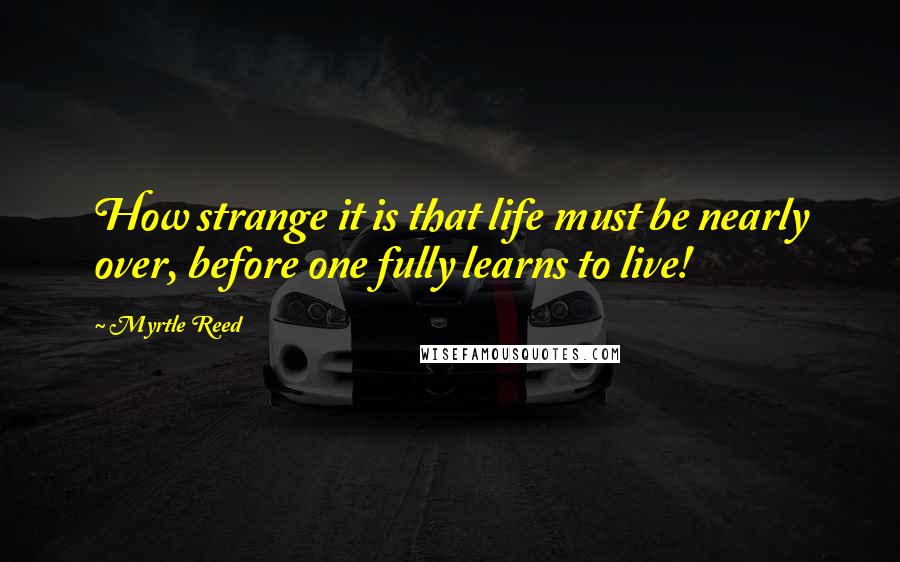 Myrtle Reed Quotes: How strange it is that life must be nearly over, before one fully learns to live!