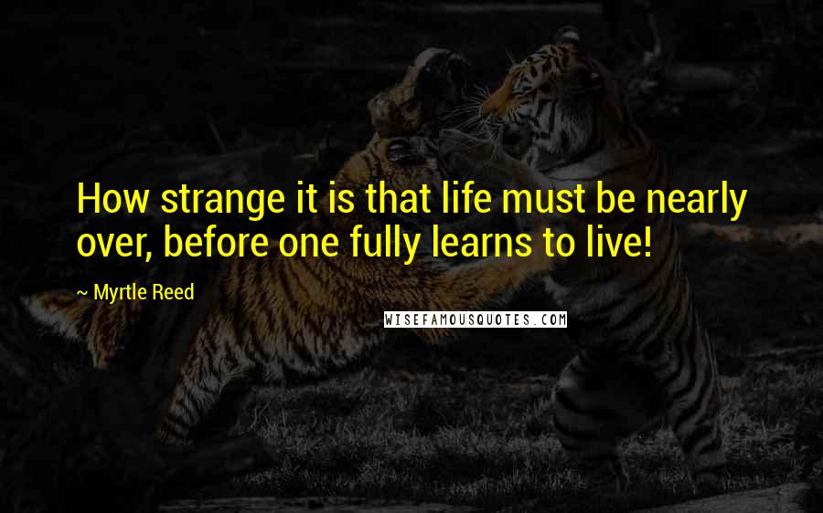 Myrtle Reed Quotes: How strange it is that life must be nearly over, before one fully learns to live!