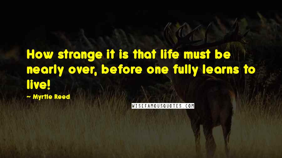 Myrtle Reed Quotes: How strange it is that life must be nearly over, before one fully learns to live!