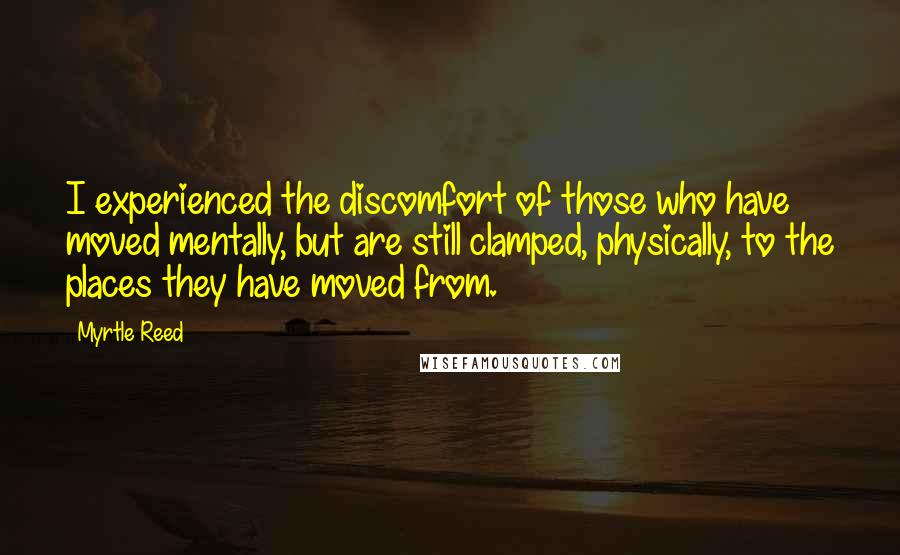 Myrtle Reed Quotes: I experienced the discomfort of those who have moved mentally, but are still clamped, physically, to the places they have moved from.