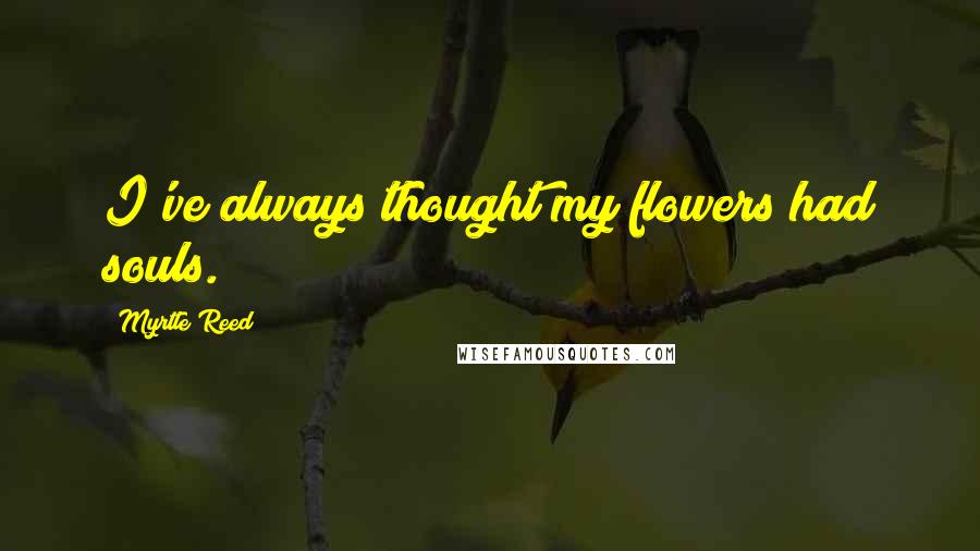 Myrtle Reed Quotes: I've always thought my flowers had souls.