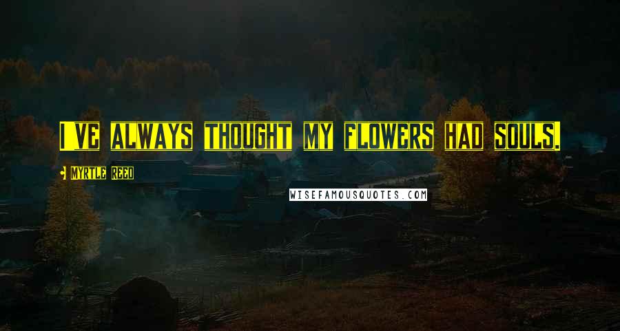 Myrtle Reed Quotes: I've always thought my flowers had souls.