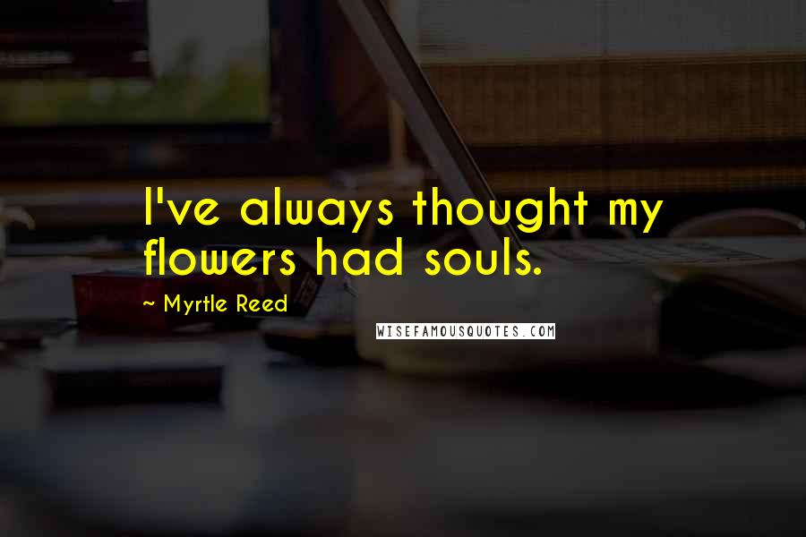 Myrtle Reed Quotes: I've always thought my flowers had souls.