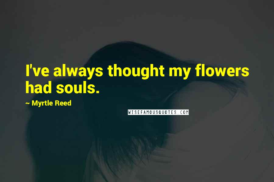 Myrtle Reed Quotes: I've always thought my flowers had souls.