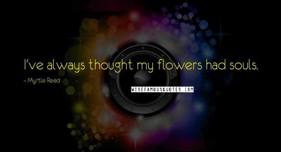 Myrtle Reed Quotes: I've always thought my flowers had souls.