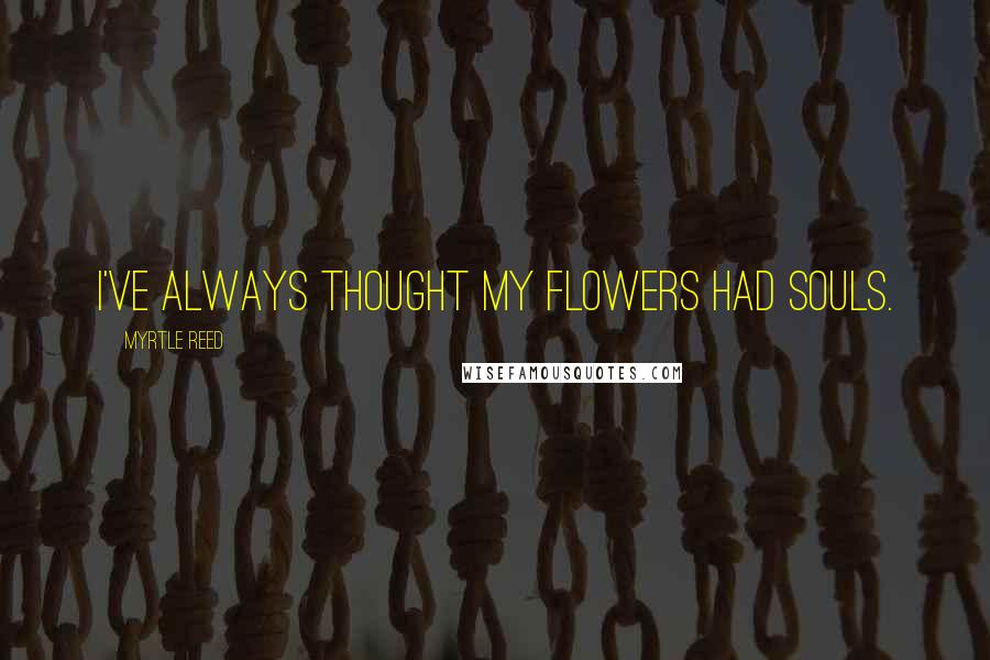 Myrtle Reed Quotes: I've always thought my flowers had souls.