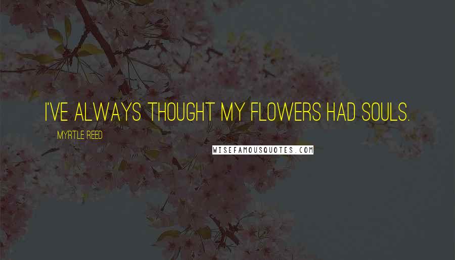 Myrtle Reed Quotes: I've always thought my flowers had souls.