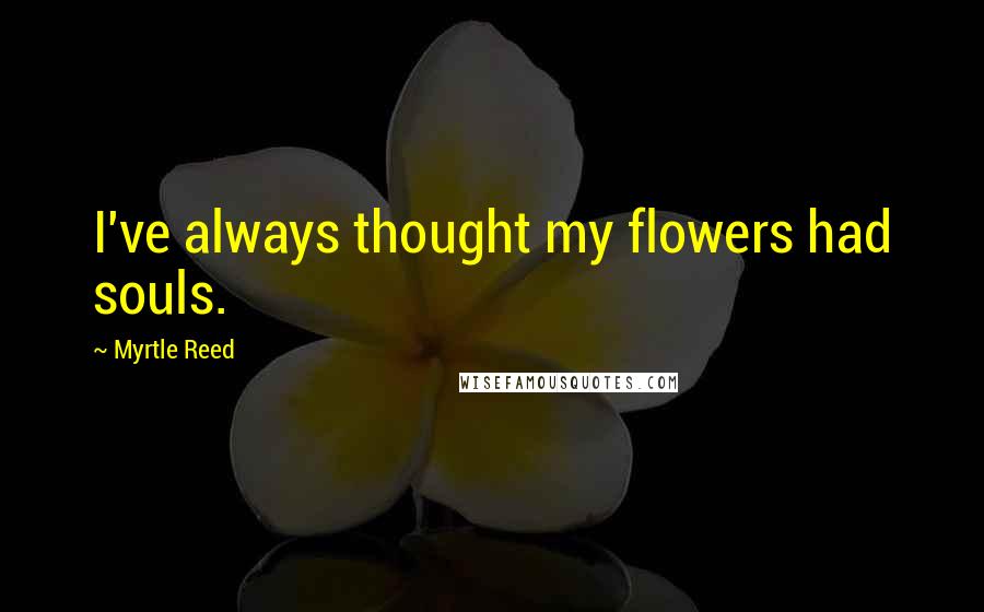 Myrtle Reed Quotes: I've always thought my flowers had souls.