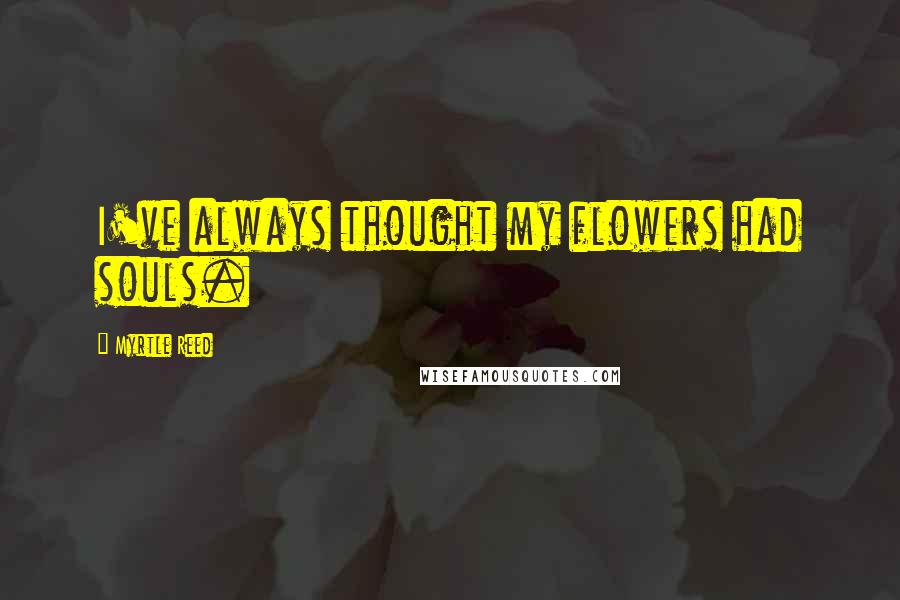 Myrtle Reed Quotes: I've always thought my flowers had souls.