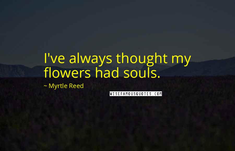 Myrtle Reed Quotes: I've always thought my flowers had souls.