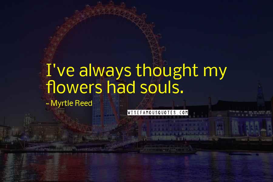 Myrtle Reed Quotes: I've always thought my flowers had souls.