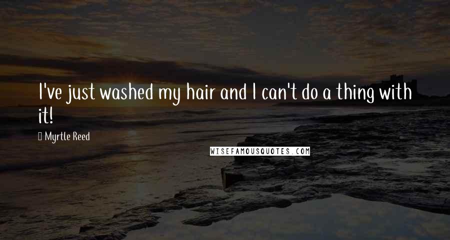 Myrtle Reed Quotes: I've just washed my hair and I can't do a thing with it!