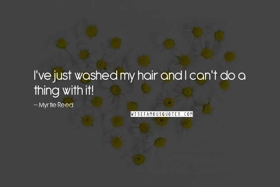 Myrtle Reed Quotes: I've just washed my hair and I can't do a thing with it!