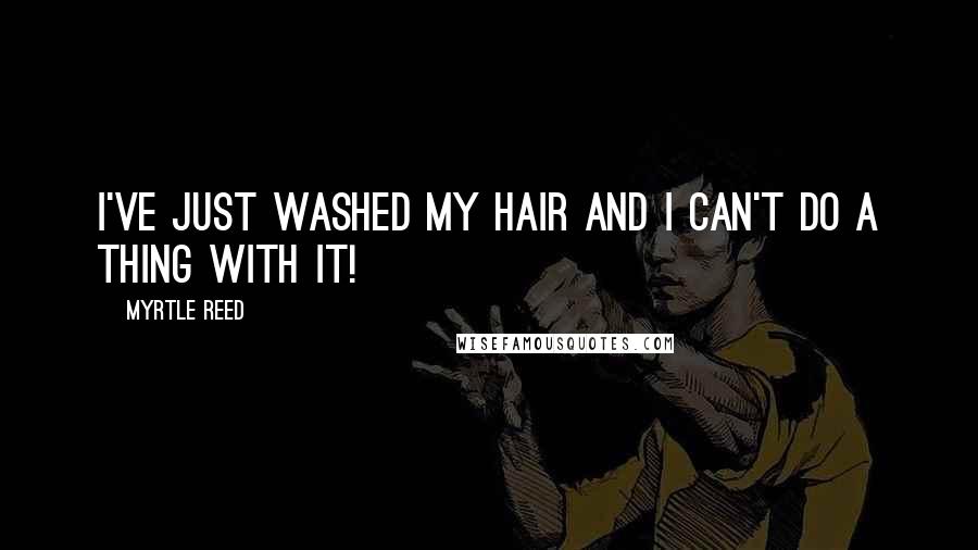 Myrtle Reed Quotes: I've just washed my hair and I can't do a thing with it!