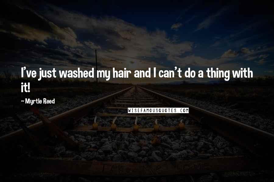 Myrtle Reed Quotes: I've just washed my hair and I can't do a thing with it!