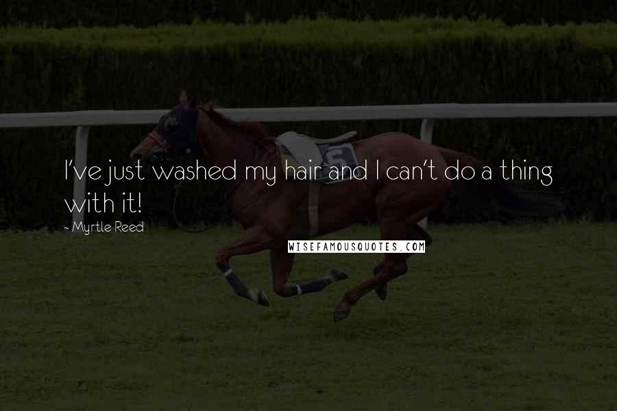 Myrtle Reed Quotes: I've just washed my hair and I can't do a thing with it!