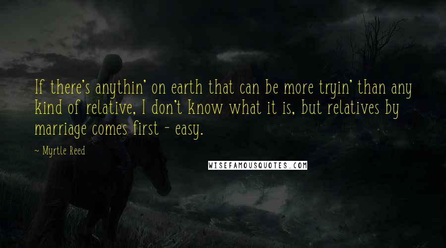 Myrtle Reed Quotes: If there's anythin' on earth that can be more tryin' than any kind of relative, I don't know what it is, but relatives by marriage comes first - easy.