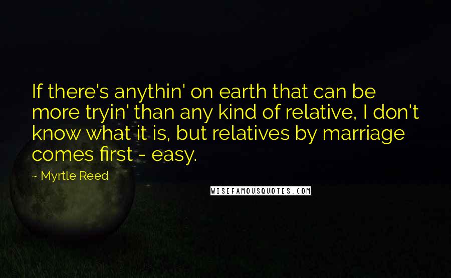 Myrtle Reed Quotes: If there's anythin' on earth that can be more tryin' than any kind of relative, I don't know what it is, but relatives by marriage comes first - easy.