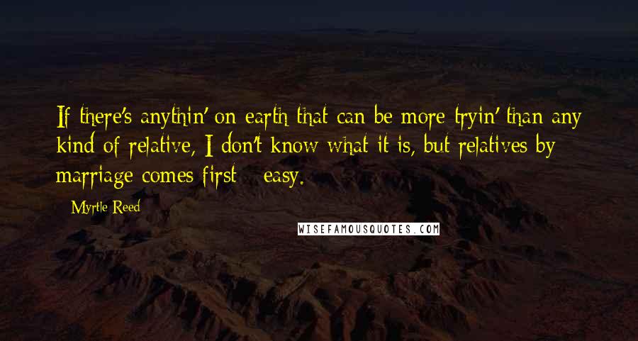 Myrtle Reed Quotes: If there's anythin' on earth that can be more tryin' than any kind of relative, I don't know what it is, but relatives by marriage comes first - easy.