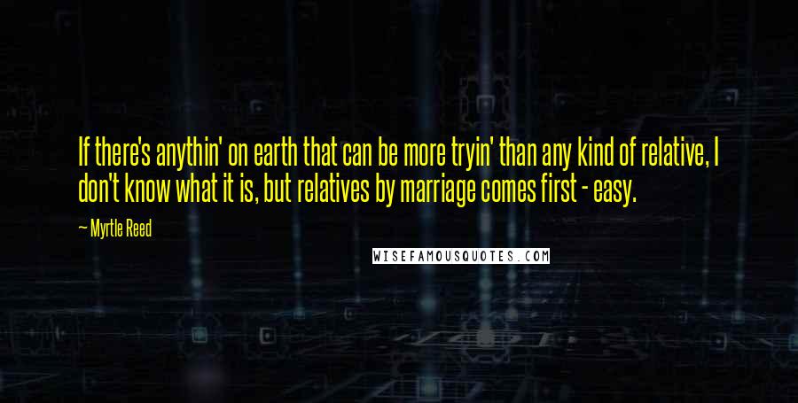 Myrtle Reed Quotes: If there's anythin' on earth that can be more tryin' than any kind of relative, I don't know what it is, but relatives by marriage comes first - easy.