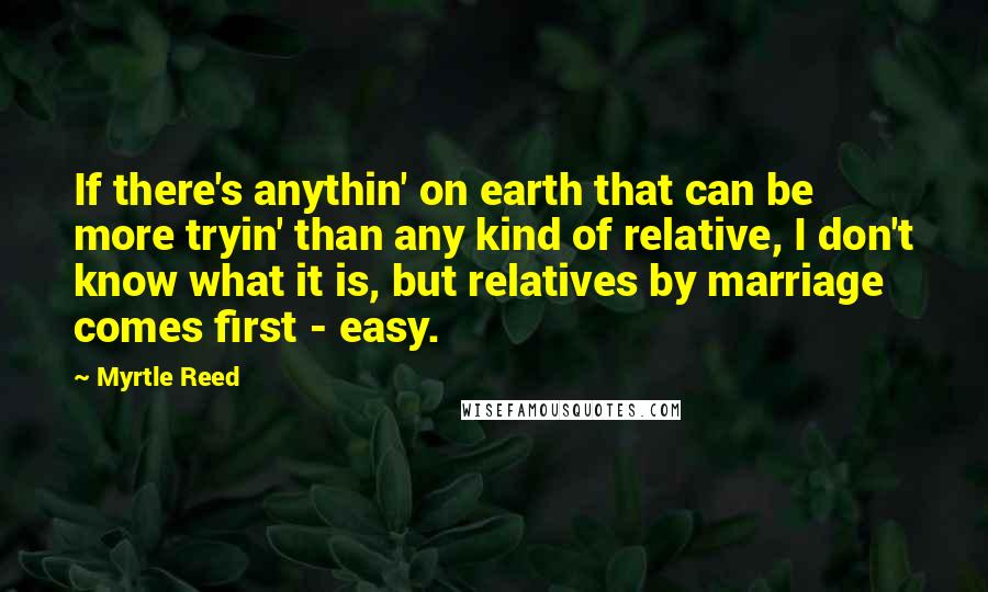 Myrtle Reed Quotes: If there's anythin' on earth that can be more tryin' than any kind of relative, I don't know what it is, but relatives by marriage comes first - easy.