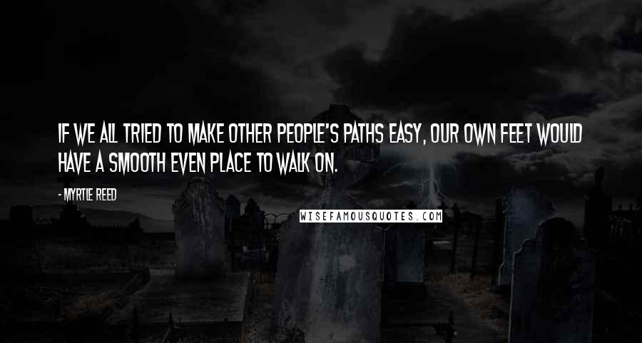 Myrtle Reed Quotes: If we all tried to make other people's paths easy, our own feet would have a smooth even place to walk on.