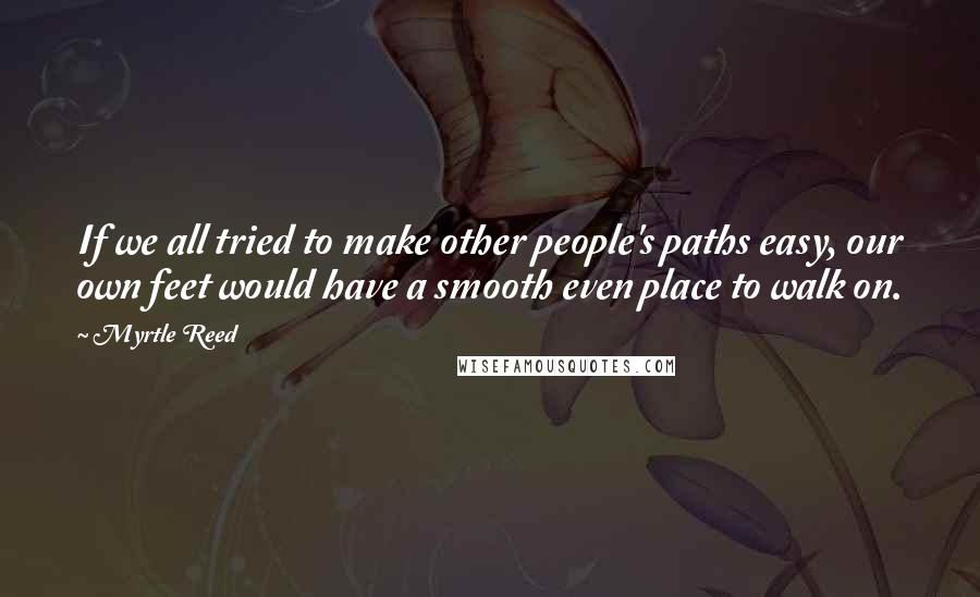 Myrtle Reed Quotes: If we all tried to make other people's paths easy, our own feet would have a smooth even place to walk on.