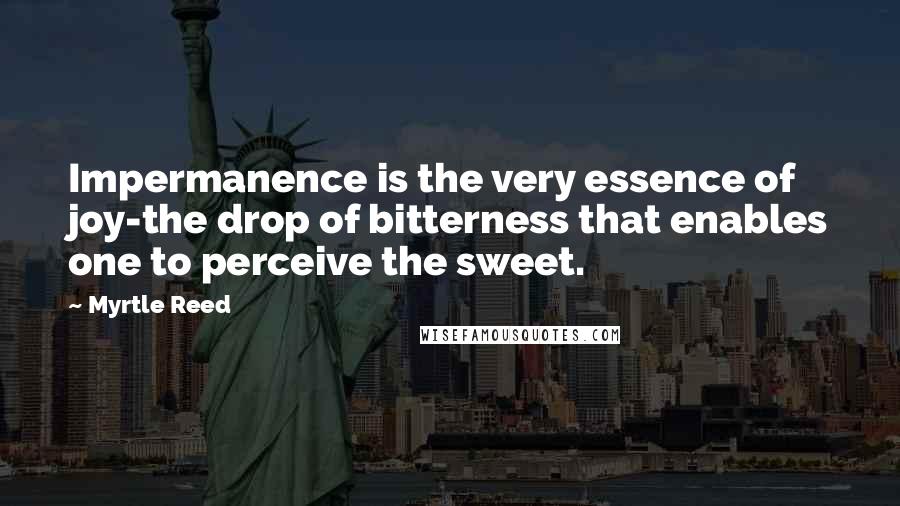 Myrtle Reed Quotes: Impermanence is the very essence of joy-the drop of bitterness that enables one to perceive the sweet.